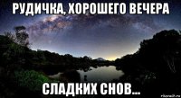 рудичка, хорошего вечера сладких снов...