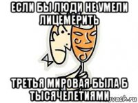 если бы люди не умели лицемерить третья мировая была б тысячелетиями