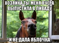 хозяйка ты меня вчера выпустила в ливаду и не дала яблочка