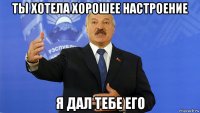 ты хотела хорошее настроение я дал тебе его