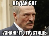 не дай бог узнаю что грустишь