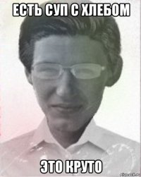 есть суп с хлебом это круто