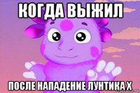 когда выжил после нападение лунтика x