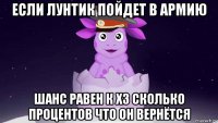 если лунтик пойдет в армию шанс равен к хз сколько процентов что он вернётся