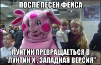 после песен фейса лунтик превращаеться в "лунтик х , западная версия"