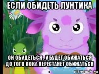 если обидеть лунтика он обидеться , и будет обижаться до того пока перестанет обижаться .