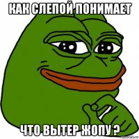 как слепой понимает что вытер жопу ?