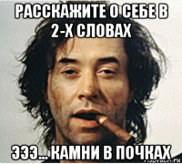 расскажите о себе в 2-х словах эээ... камни в почках