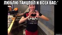 люблю танцпол и всех вас:* 