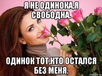 я не одинока,я свободна. одинок тот,кто остался без меня.