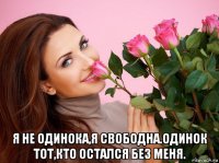  я не одинока,я свободна.одинок тот,кто остался без меня.