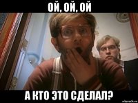 ой, ой, ой а кто это сделал?