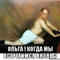  ольга ! когда мы встретимся вновь ?