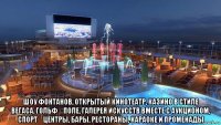  шоу фонтанов, открытый кинотеатр, казино в стиле вегаса, гольф‑поле, галерея искусств вместе с аукционом, спорт‑центры, бары, рестораны, караоке и променады