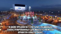  и даже предлагает спать на специально сконструированных для majestic princess кроватях класса люкс.