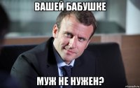 вашей бабушке муж не нужен?