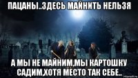 пацаны..здесь майнить нельзя а мы не майним,мы картошку садим,хотя место так себе..