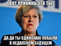 вот прикинь это ты да да ты одинокаю кобыла в недалеком будущем