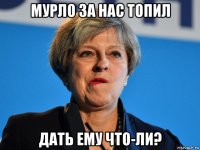 мурло за нас топил дать ему что-ли?