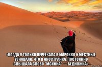  «когда я только переехала в марокко и местные узнавали, что я иностранка, постоянно слышала слово "мскина" — бедняжка».