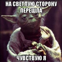на светлую сторону перешла чувствую я