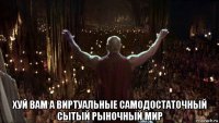  хуй вам а виртуальные самодостаточный сытый рыночный мир