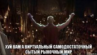  хуй вам а виртуальный самодостаточный сытый рыночный мир