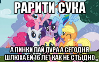 рарити сука а пинки пай дура а сегодня шлюха ей 16 лет как не стыдно