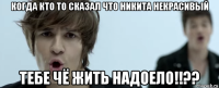 когда кто то сказал что никита некрасивый тебе чё жить надоело!!??