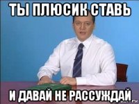 ты плюсик ставь и давай не рассуждай