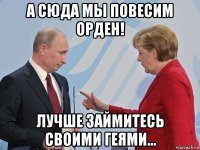 а сюда мы повесим орден! лучше займитесь своими геями...