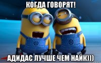 когда говорят! адидас лучше чем найк)))