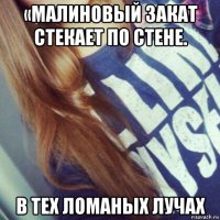 «малиновый закат стекает по стене. в тех ломаных лучах