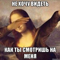 не хочу видеть как ты смотришь на меня
