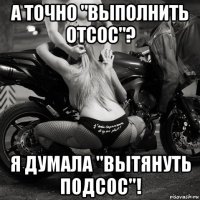а точно "выполнить отсос"? я думала "вытянуть подсос"!