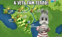 а*уеть там тепло! 