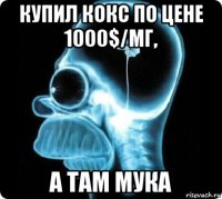 купил кокс по цене 1000$/мг, а там мука