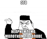 это неприемлемо, молотком по голове