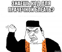 знаешь код для прачечной блеать? 