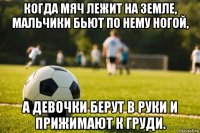 когда мяч лежит на земле, мальчики бьют по нему ногой, а девочки берут в руки и прижимают к груди.