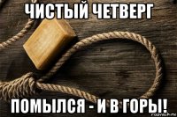 чистый четверг помылся - и в горы!