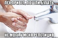 лёх,привет, пошли бухать не могу, у меня репетиция