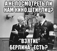 а не посмотреть ли нам кино,штирлиц? "взятие берлина"-есть?