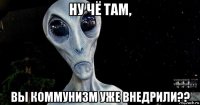 ну чё там, вы коммунизм уже внедрили??