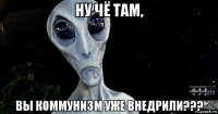 ну чё там, вы коммунизм уже внедрили???