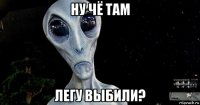 ну чё там легу выбили?