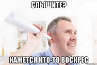 слышите? кажется кто-то воскрес