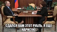  сдался вам этот рубль, я еще нарисую