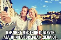  вердикт местной подруги: ага, они так всегда и делают.