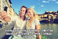  очень долго я объясняла, что мечтаю насладиться архитектурой столицы тосканы.